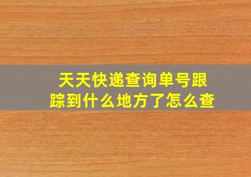 天天快递查询单号跟踪到什么地方了怎么查