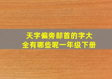 天字偏旁部首的字大全有哪些呢一年级下册