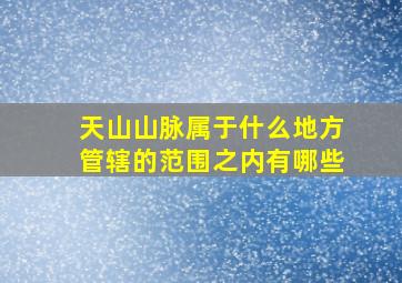 天山山脉属于什么地方管辖的范围之内有哪些