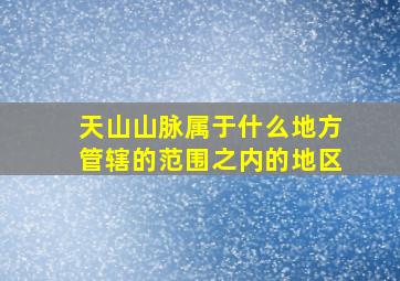 天山山脉属于什么地方管辖的范围之内的地区