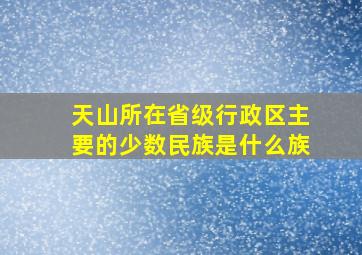 天山所在省级行政区主要的少数民族是什么族