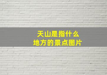 天山是指什么地方的景点图片