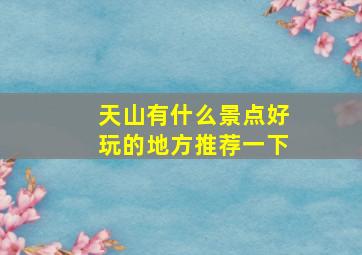 天山有什么景点好玩的地方推荐一下