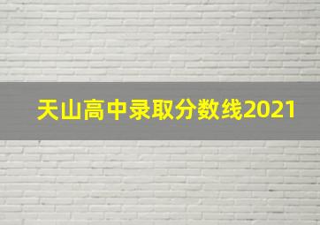 天山高中录取分数线2021