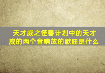 天才威之怪兽计划中的天才威的两个音响放的歌曲是什么