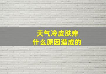 天气冷皮肤痒什么原因造成的