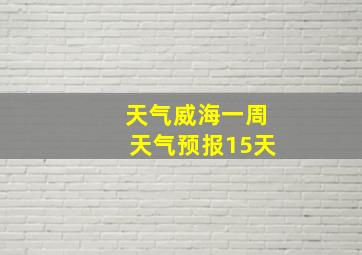 天气威海一周天气预报15天