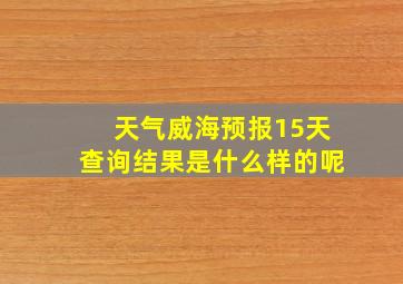 天气威海预报15天查询结果是什么样的呢