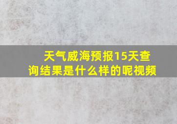 天气威海预报15天查询结果是什么样的呢视频