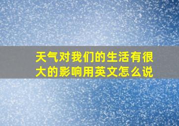 天气对我们的生活有很大的影响用英文怎么说