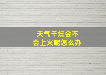 天气干燥会不会上火呢怎么办