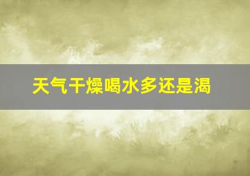 天气干燥喝水多还是渴