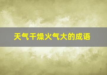 天气干燥火气大的成语