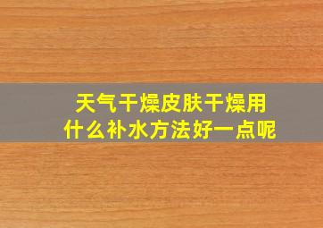 天气干燥皮肤干燥用什么补水方法好一点呢