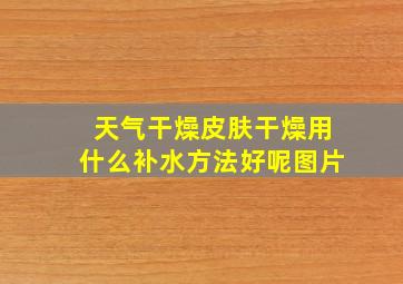 天气干燥皮肤干燥用什么补水方法好呢图片