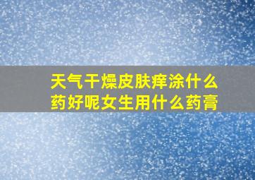 天气干燥皮肤痒涂什么药好呢女生用什么药膏