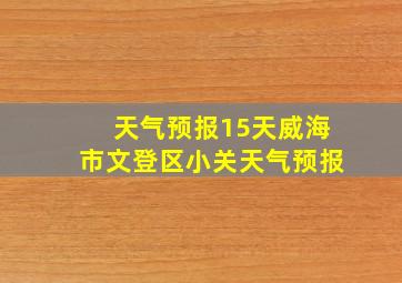 天气预报15天威海市文登区小关天气预报