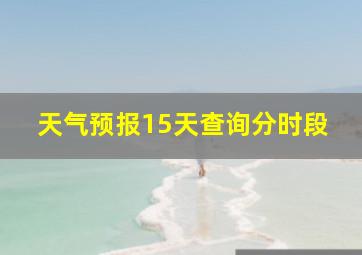 天气预报15天查询分时段