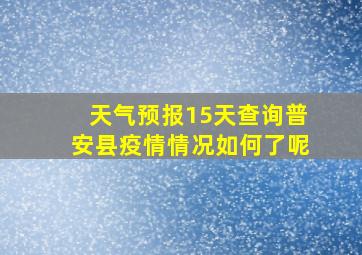 天气预报15天查询普安县疫情情况如何了呢