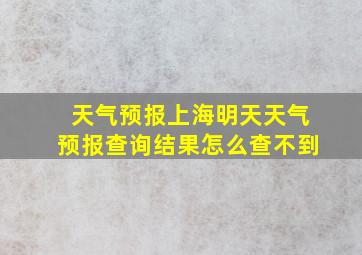 天气预报上海明天天气预报查询结果怎么查不到