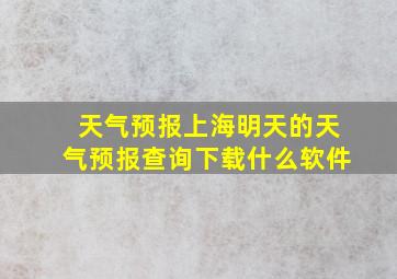 天气预报上海明天的天气预报查询下载什么软件