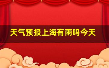 天气预报上海有雨吗今天