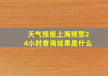 天气预报上海预警24小时查询结果是什么