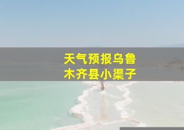 天气预报乌鲁木齐县小渠子