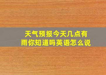 天气预报今天几点有雨你知道吗英语怎么说