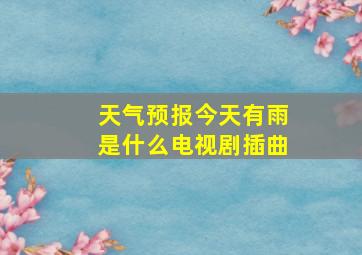 天气预报今天有雨是什么电视剧插曲