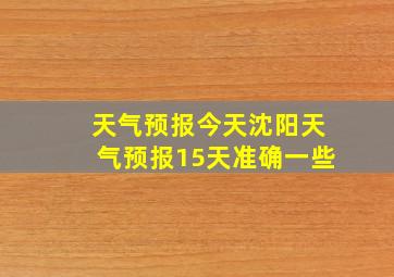 天气预报今天沈阳天气预报15天准确一些