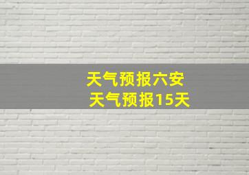 天气预报六安天气预报15天