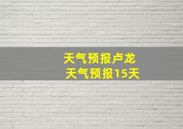 天气预报卢龙天气预报15天