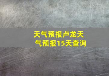 天气预报卢龙天气预报15天查询