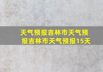 天气预报吉林市天气预报吉林市天气预报15天