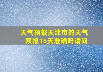 天气预报天津市的天气预报15天准确吗请问