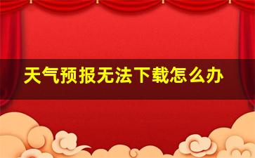 天气预报无法下载怎么办