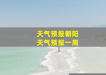 天气预报朝阳天气预报一周