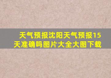 天气预报沈阳天气预报15天准确吗图片大全大图下载