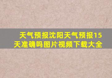 天气预报沈阳天气预报15天准确吗图片视频下载大全