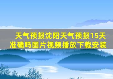 天气预报沈阳天气预报15天准确吗图片视频播放下载安装