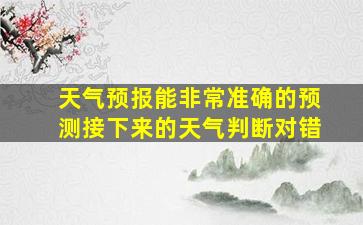 天气预报能非常准确的预测接下来的天气判断对错