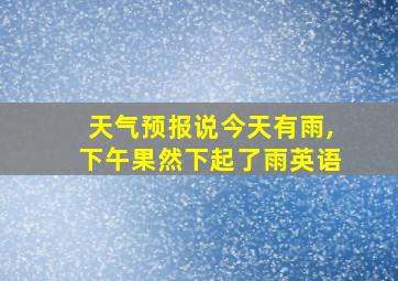 天气预报说今天有雨,下午果然下起了雨英语