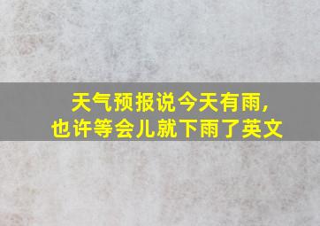 天气预报说今天有雨,也许等会儿就下雨了英文