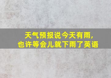 天气预报说今天有雨,也许等会儿就下雨了英语