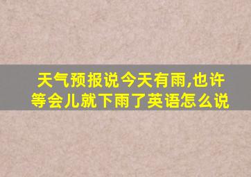 天气预报说今天有雨,也许等会儿就下雨了英语怎么说