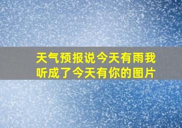 天气预报说今天有雨我听成了今天有你的图片