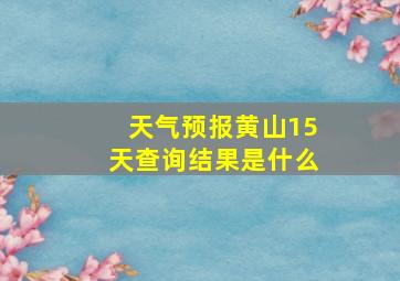 天气预报黄山15天查询结果是什么