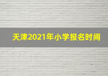 天津2021年小学报名时间