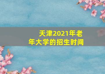 天津2021年老年大学的招生时间